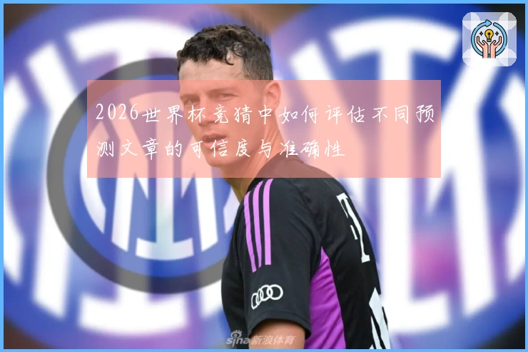 2026世界杯竞猜中如何评估不同预测文章的可信度与准确性