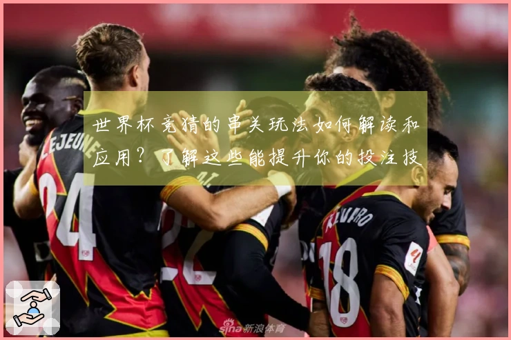 世界杯竞猜的串关玩法如何解读和应用？了解这些能提升你的投注技巧！